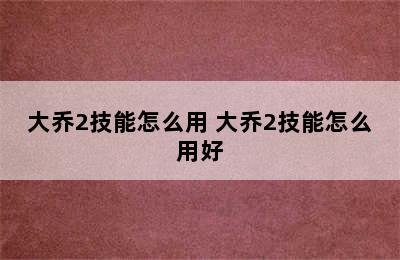 大乔2技能怎么用 大乔2技能怎么用好